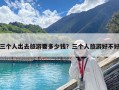 三个人出去旅游要多少钱？三个人旅游好不好