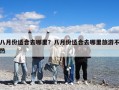 八月份适合去哪里？八月份适合去哪里旅游不热