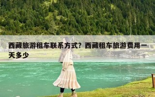 西藏旅游租车联系方式？西藏租车旅游费用一天多少