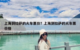 上海到拉萨的火车票价？上海到拉萨的火车票价格