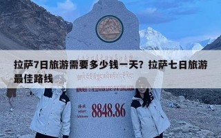 拉萨7日旅游需要多少钱一天？拉萨七日旅游最佳路线