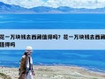 花一万块钱去西藏值得吗？花一万块钱去西藏值得吗