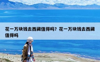 花一万块钱去西藏值得吗？花一万块钱去西藏值得吗
