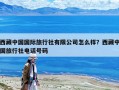 西藏中国国际旅行社有限公司怎么样？西藏中国旅行社电话号码