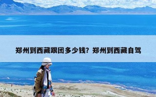 郑州到西藏跟团多少钱？郑州到西藏自驾