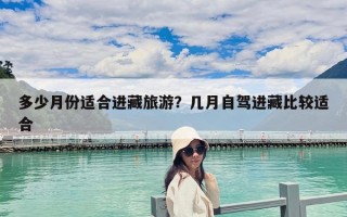多少月份适合进藏旅游？几月自驾进藏比较适合