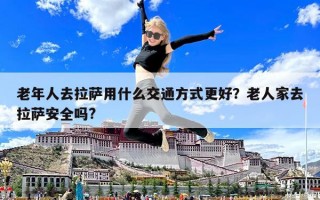 老年人去拉萨用什么交通方式更好？老人家去拉萨安全吗?