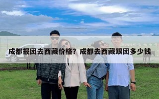 成都报团去西藏价格？成都去西藏跟团多少钱