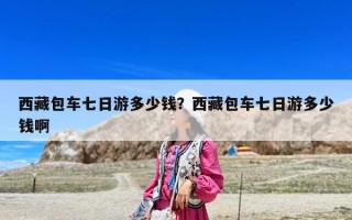 西藏包车七日游多少钱？西藏包车七日游多少钱啊