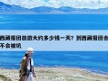 西藏报团旅游大约多少钱一天？到西藏报团会不会被坑