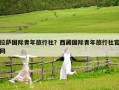 拉萨国际青年旅行社？西藏国际青年旅行社官网