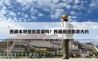 西藏本地报团靠谱吗？西藏报团旅游大约