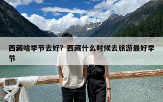 西藏啥季节去好？西藏什么时候去旅游最好季节