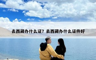 去西藏办什么证？去西藏办什么证件好