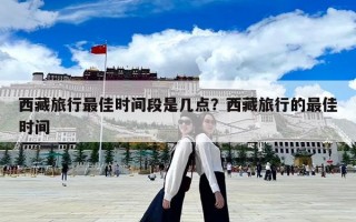 西藏旅行最佳时间段是几点？西藏旅行的最佳时间