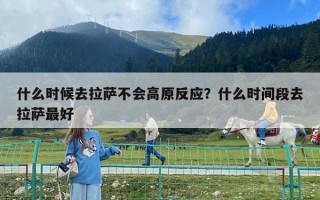 什么时候去拉萨不会高原反应？什么时间段去拉萨最好