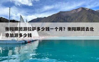 衡阳跟团游拉萨多少钱一个月？衡阳跟团去北京旅游多少钱