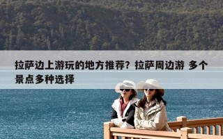 拉萨边上游玩的地方推荐？拉萨周边游 多个景点多种选择