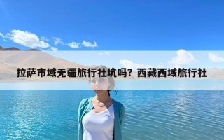 拉萨市域无疆旅行社坑吗？西藏西域旅行社