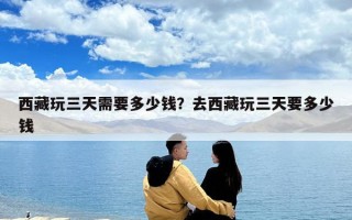 西藏玩三天需要多少钱？去西藏玩三天要多少钱