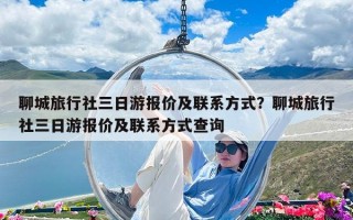 聊城旅行社三日游报价及联系方式？聊城旅行社三日游报价及联系方式查询