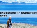 去西藏推荐好的旅行社？去西藏推荐好的旅行社有哪些