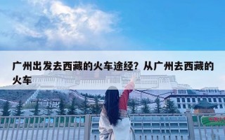 广州出发去西藏的火车途经？从广州去西藏的火车