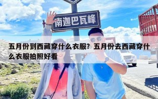 五月份到西藏穿什么衣服？五月份去西藏穿什么衣服拍照好看