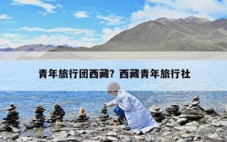 青年旅行团西藏？西藏青年旅行社