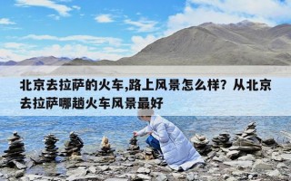 北京去拉萨的火车,路上风景怎么样？从北京去拉萨哪趟火车风景最好