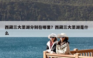 西藏三大圣湖分别在哪里？西藏三大圣湖是什么
