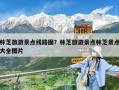 林芝旅游景点线路图？林芝旅游景点林芝景点大全图片