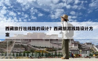 西藏旅行社线路的设计？西藏旅游线路设计方案