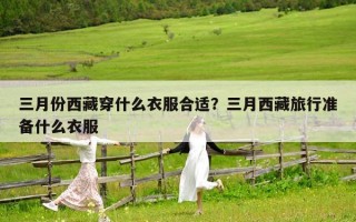 三月份西藏穿什么衣服合适？三月西藏旅行准备什么衣服
