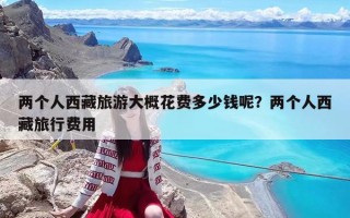 两个人西藏旅游大概花费多少钱呢？两个人西藏旅行费用