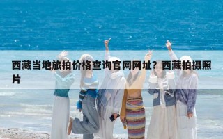 西藏当地旅拍价格查询官网网址？西藏拍摄照片
