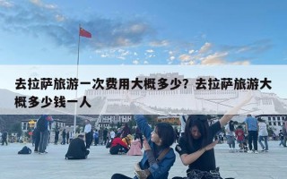 去拉萨旅游一次费用大概多少？去拉萨旅游大概多少钱一人