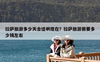拉萨旅游多少天合适啊现在？拉萨旅游需要多少钱左右