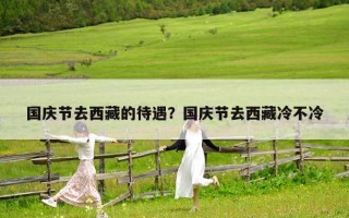 国庆节去西藏的待遇？国庆节去西藏冷不冷