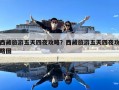 西藏旅游五天四夜攻略？西藏旅游五天四夜攻略图