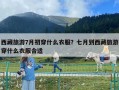 西藏旅游7月初穿什么衣服？七月到西藏旅游穿什么衣服合适