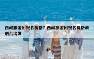 西藏旅游团报名价格？西藏旅游团报名价格表烟台出发