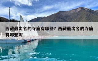 西藏最出名的寺庙有哪些？西藏最出名的寺庙有哪些呢