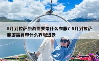 5月到拉萨旅游需要带什么衣服？5月到拉萨旅游需要带什么衣服进去