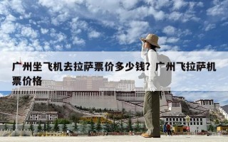 广州坐飞机去拉萨票价多少钱？广州飞拉萨机票价格