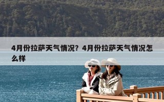 4月份拉萨天气情况？4月份拉萨天气情况怎么样