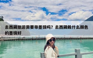 去西藏旅游需要带墨镜吗？去西藏戴什么颜色的墨镜好