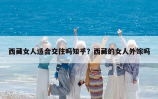西藏女人适合交往吗知乎？西藏的女人外嫁吗