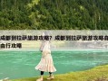 成都到拉萨旅游攻略？成都到拉萨旅游攻略自由行攻略