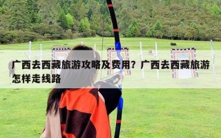 广西去西藏旅游攻略及费用？广西去西藏旅游怎样走线路